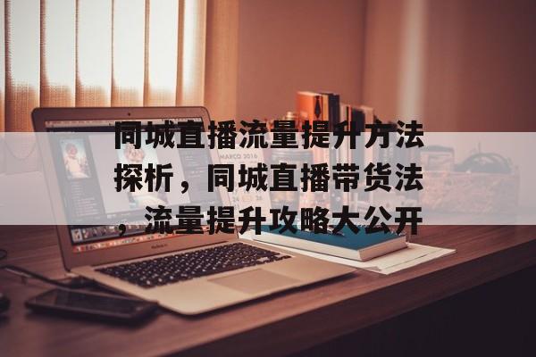 同城直播流量提升方法探析,同城直播带货法,流量提升攻略大公开 同城直播流量提升方法探析,同城直播带货法,流量提升攻略大公开