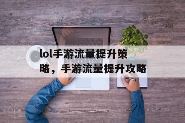 lol手游流量提升策略,手游流量提升攻略 lol手游流量提升策略,手游流量提升攻略
