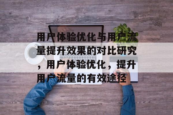用户体验优化与用户流量提升效果的对比研究，用户体验优化，提升用户流量的有效途径