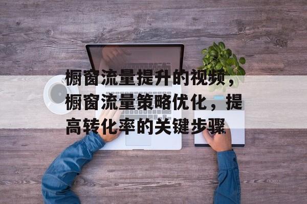 橱窗流量提升的视频,橱窗流量策略优化,提高转化率的关键步骤 橱窗流量提升的视频,橱窗流量策略优化,提高转化率的关键步骤