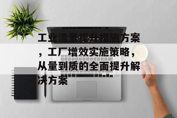 工业流量提升措施方案,工厂增效实施策略,从量到质的全面提升解决方案 工业流量提升措施方案,工厂增效实施策略,从量到质的全面提升解决方案