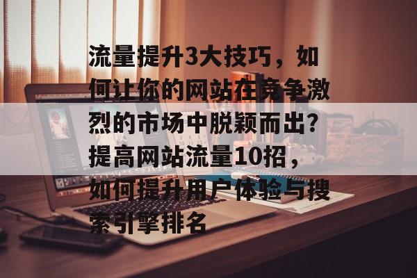 流量提升3大技巧,如何让你的网站在竞争激烈的市场中脱颖而出?提高网站流量10招,如何提升用户体验与搜索引擎排名 流量提升3大技巧,如何让你的网站在竞争激烈的市场中脱颖而出?提高网站流量10招,如何提升用户体验与搜索引擎排名