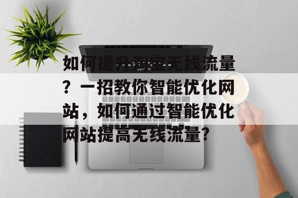 如何提升淘宝无线流量?一招教你智能优化网站,如何通过智能优化网站提高无线流量? 如何提升淘宝无线流量?一招教你智能优化网站,如何通过智能优化网站提高无线流量?