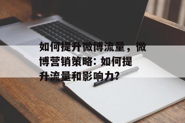 如何提升微博流量，微博营销策略: 如何提升流量和影响力?