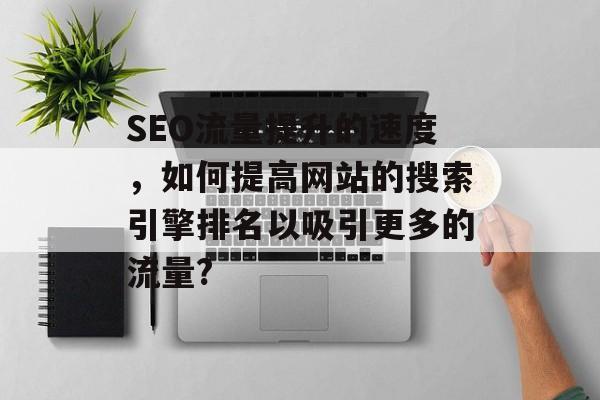 SEO流量提升的速度,如何提高网站的搜索引擎排名以吸引更多的流量? SEO流量提升的速度,如何提高网站的搜索引擎排名以吸引更多的流量?