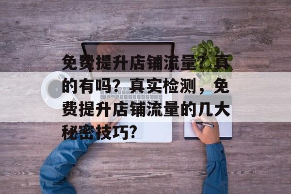 免费提升店铺流量?真的有吗?真实检测,免费提升店铺流量的几大秘密技巧? 免费提升店铺流量?真的有吗?真实检测,免费提升店铺流量的几大秘密技巧?