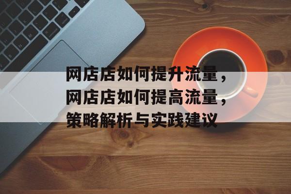 网店店如何提升流量,网店店如何提高流量,策略解析与实践建议 网店店如何提升流量,网店店如何提高流量,策略解析与实践建议