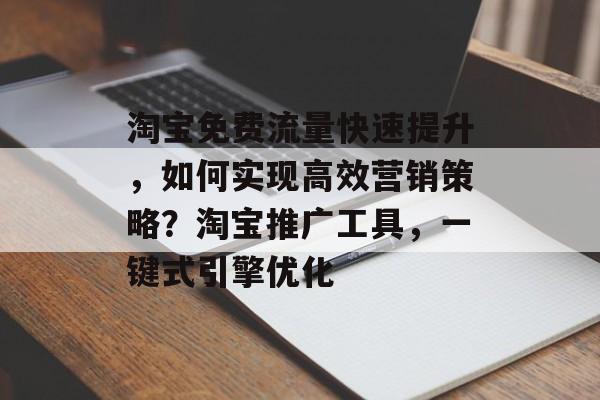 淘宝免费流量快速提升，如何实现高效营销策略？淘宝推广工具，一键式引擎优化