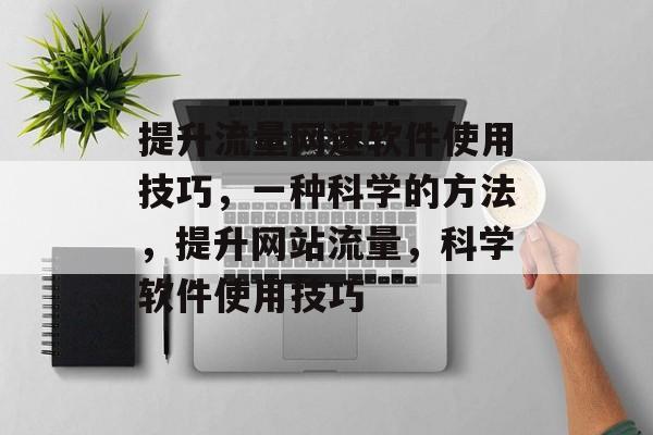 提升流量网速软件使用技巧,一种科学的方法,提升网站流量,科学软件使用技巧 提升流量网速软件使用技巧,一种科学的方法,提升网站流量,科学软件使用技巧