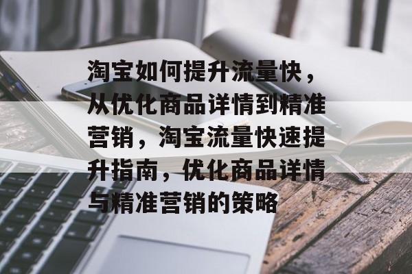 淘宝如何提升流量快,从优化商品详情到精准营销,淘宝流量快速提升指南,优化商品详情与精准营销的策略 淘宝如何提升流量快,从优化商品详情到精准营销,淘宝流量快速提升指南,优化商品详情与精准营销的策略