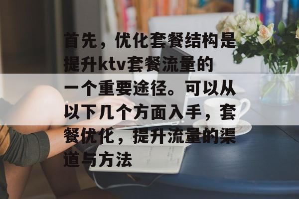 首先，优化套餐结构是提升ktv套餐流量的一个重要途径。可以从以下几个方面入手，套餐优化，提升流量的渠道与方法