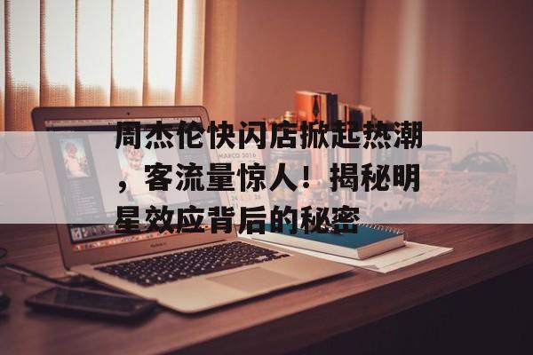 周杰伦快闪店掀起热潮,客流量惊人!揭秘明星效应背后的秘密 周杰伦快闪店掀起热潮,客流量惊人!揭秘明星效应背后的秘密