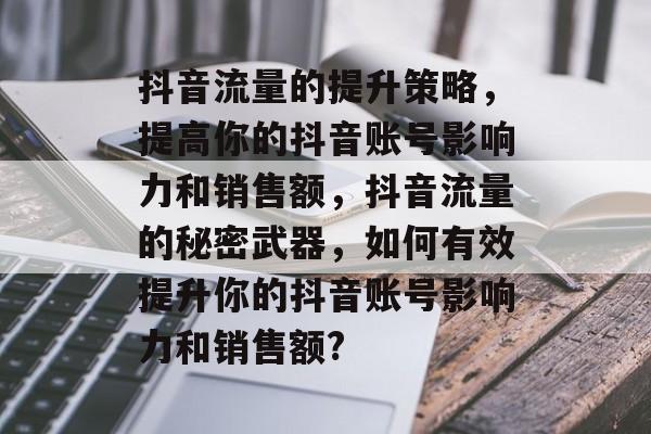 抖音流量的提升策略，提高你的抖音账号影响力和销售额，抖音流量的秘密武器，如何有效提升你的抖音账号影响力和销售额?