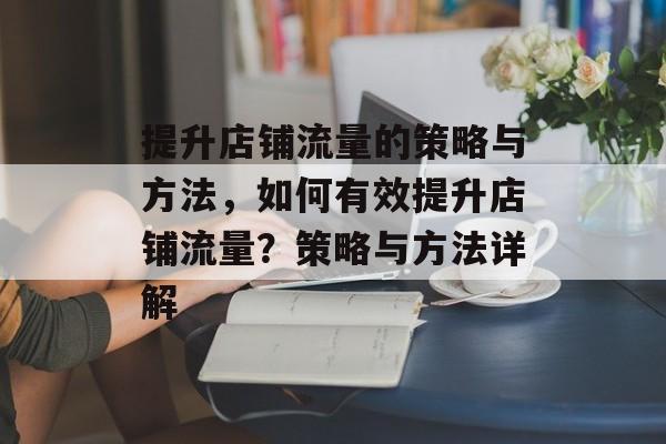 提升店铺流量的策略与方法,如何有效提升店铺流量?策略与方法详解 提升店铺流量的策略与方法,如何有效提升店铺流量?策略与方法详解