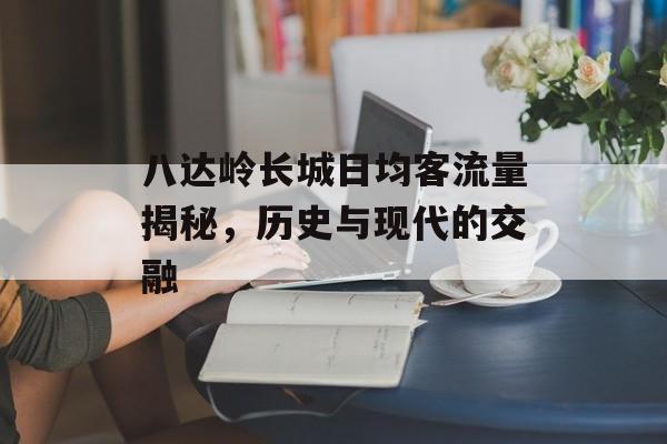 八达岭长城日均客流量揭秘，历史与现代的交融