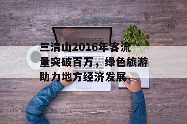 三清山2016年客流量突破百万,绿色旅游助力地方经济发展 三清山2016年客流量突破百万,绿色旅游助力地方经济发展