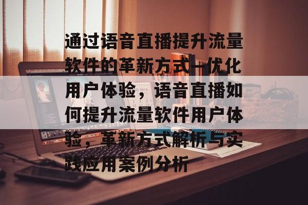 通过语音直播提升流量软件的革新方式—优化用户体验,语音直播如何提升流量软件用户体验,革新方式解析与实践应用案例分析 通过语音直播提升流量软件的革新方式—优化用户体验,语音直播如何提升流量软件用户体验,革新方式解析与实践应用案例分析