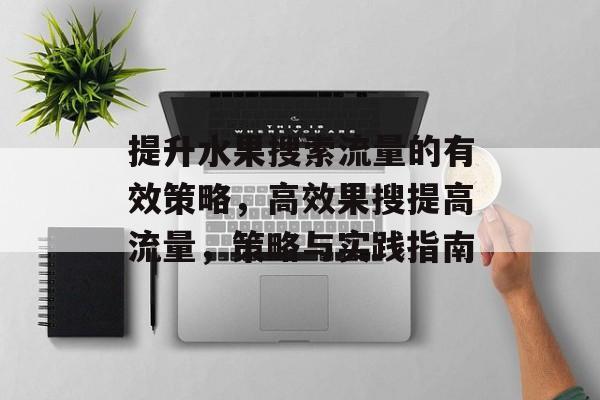 提升水果搜索流量的有效策略,高效果搜提高流量,策略与实践指南 提升水果搜索流量的有效策略,高效果搜提高流量,策略与实践指南