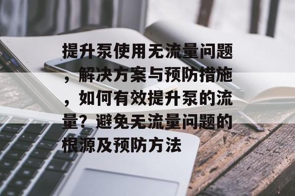 提升泵使用无流量问题,解决方案与预防措施,如何有效提升泵的流量?避免无流量问题的根源及预防方法 提升泵使用无流量问题,解决方案与预防措施,如何有效提升泵的流量?避免无流量问题的根源及预防方法