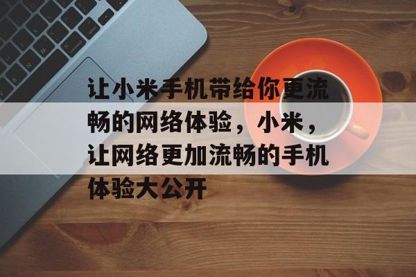 让小米手机带给你更流畅的网络体验,小米,让网络更加流畅的手机体验大公开 让小米手机带给你更流畅的网络体验,小米,让网络更加流畅的手机体验大公开