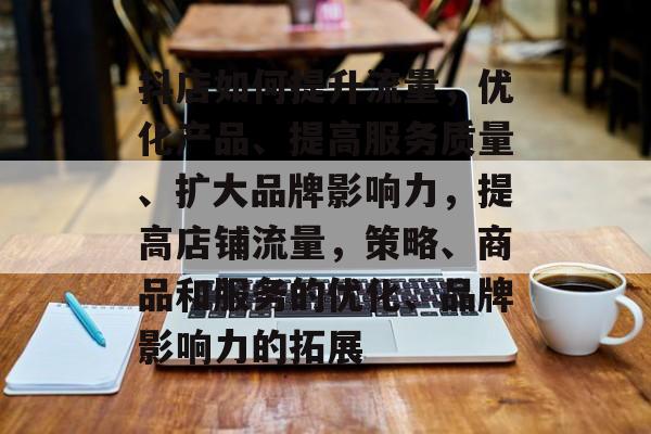 抖店如何提升流量,优化产品、提高服务质量、扩大品牌影响力,提高店铺流量,策略、商品和服务的优化、品牌影响力的拓展 抖店如何提升流量,优化产品、提高服务质量、扩大品牌影响力,提高店铺流量,策略、商品和服务的优化、品牌影响力的拓展