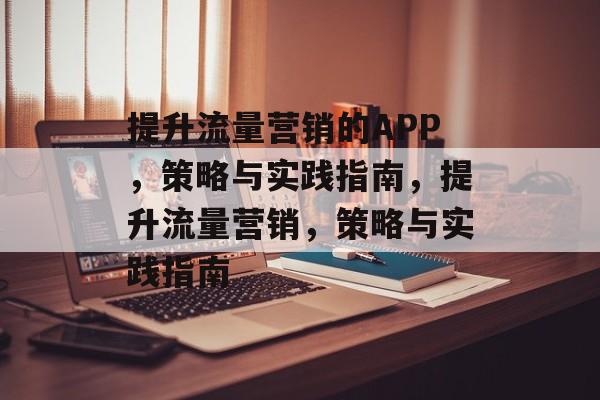 提升流量营销的APP,策略与实践指南,提升流量营销,策略与实践指南 提升流量营销的APP,策略与实践指南,提升流量营销,策略与实践指南