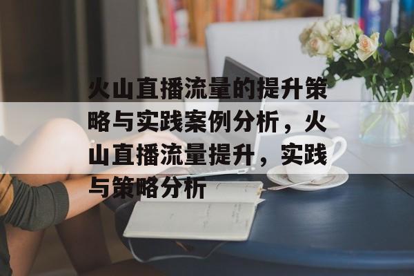 火山直播流量的提升策略与实践案例分析,火山直播流量提升,实践与策略分析 火山直播流量的提升策略与实践案例分析,火山直播流量提升,实践与策略分析