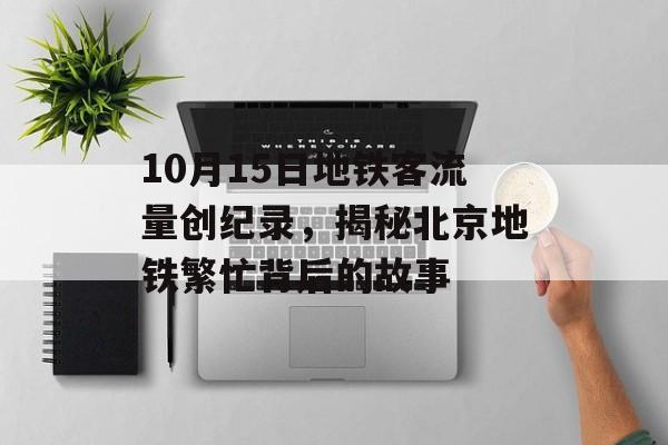 10月15日地铁客流量创纪录,揭秘北京地铁繁忙背后的故事 10月15日地铁客流量创纪录,揭秘北京地铁繁忙背后的故事