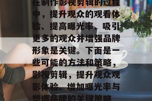 在制作影视剪辑的过程中,提升观众的观看体验、提高曝光率、吸引更多的观众并增强品牌形象是关键。下面是一些可能的方法和策略,影视剪辑,提升观众观影体验、增加曝光率与塑造品牌的关键策略 在制作影视剪辑的过程中,提升观众的观看体验、提高曝光率、吸引更多的观众并增强品牌形象是关键。下面是一些可能的方法和策略,影视剪辑,提升观众观影体验、增加曝光率与塑造品牌的关键策略