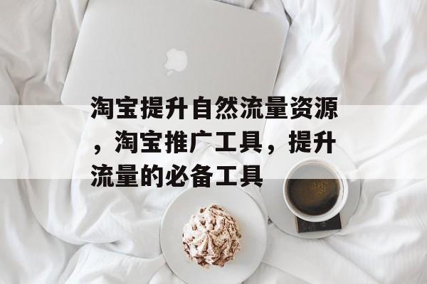 淘宝提升自然流量资源,淘宝推广工具,提升流量的必备工具 淘宝提升自然流量资源,淘宝推广工具,提升流量的必备工具