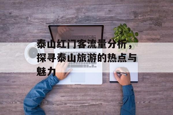 泰山红门客流量分析,探寻泰山旅游的热点与魅力 泰山红门客流量分析,探寻泰山旅游的热点与魅力