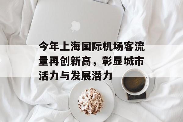 今年上海国际机场客流量再创新高,彰显城市活力与发展潜力 今年上海国际机场客流量再创新高,彰显城市活力与发展潜力