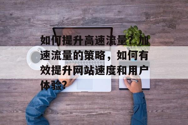 如何提升高速流量？加速流量的策略，如何有效提升网站速度和用户体验?