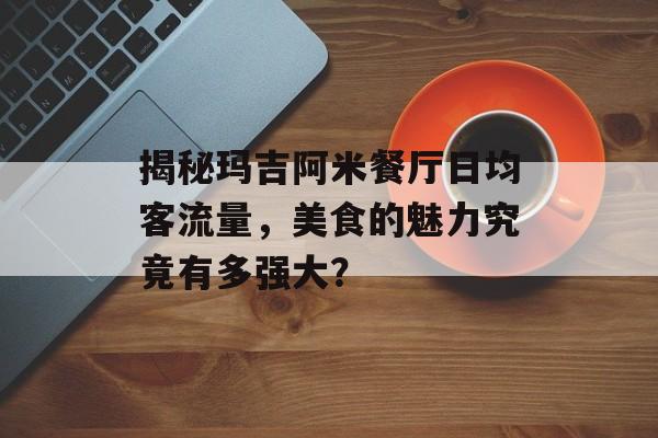 揭秘玛吉阿米餐厅日均客流量,美食的魅力究竟有多强大? 揭秘玛吉阿米餐厅日均客流量,美食的魅力究竟有多强大?
