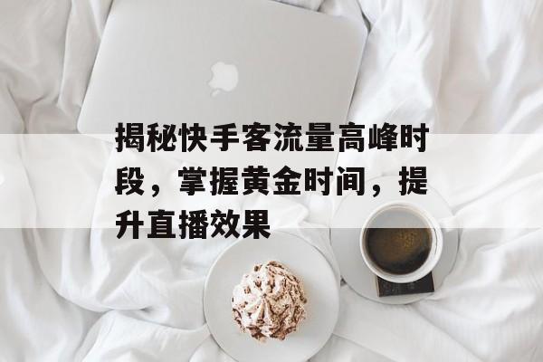 揭秘快手客流量高峰时段,掌握黄金时间,提升直播效果 揭秘快手客流量高峰时段,掌握黄金时间,提升直播效果