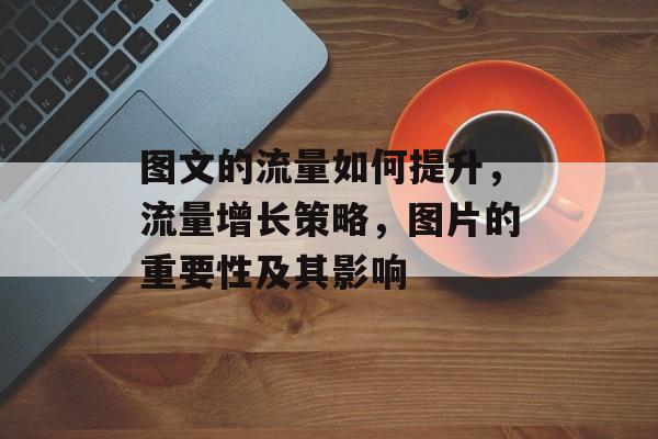 图文的流量如何提升，流量增长策略，图片的重要性及其影响