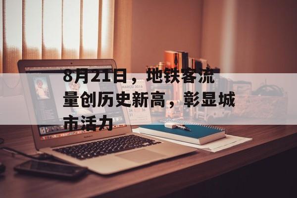 8月21日,地铁客流量创历史新高,彰显城市活力 8月21日,地铁客流量创历史新高,彰显城市活力