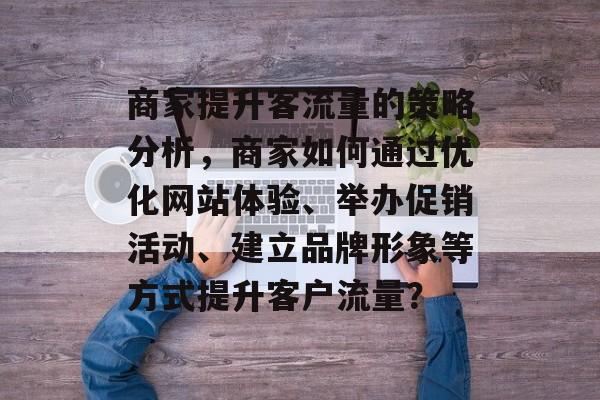 商家提升客流量的策略分析,商家如何通过优化网站体验、举办促销活动、建立品牌形象等方式提升客户流量? 商家提升客流量的策略分析,商家如何通过优化网站体验、举办促销活动、建立品牌形象等方式提升客户流量?