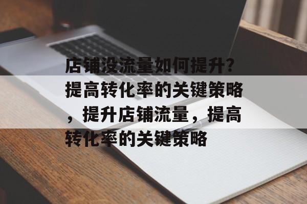店铺没流量如何提升?提高转化率的关键策略,提升店铺流量,提高转化率的关键策略 店铺没流量如何提升?提高转化率的关键策略,提升店铺流量,提高转化率的关键策略