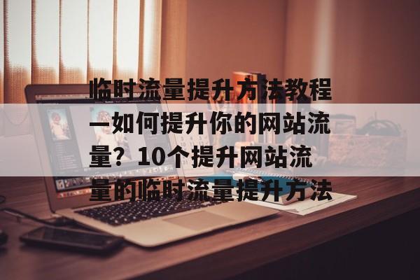 临时流量提升方法教程—如何提升你的网站流量?10个提升网站流量的临时流量提升方法 临时流量提升方法教程—如何提升你的网站流量?10个提升网站流量的临时流量提升方法