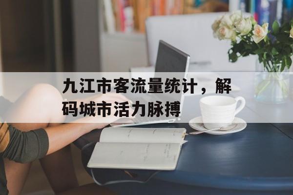 九江市客流量统计，解码城市活力脉搏