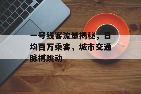 一号线客流量揭秘,日均百万乘客,城市交通脉搏跳动 一号线客流量揭秘,日均百万乘客,城市交通脉搏跳动