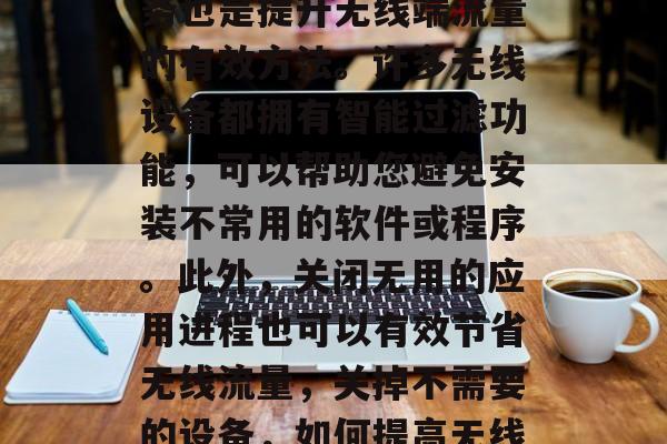 其次,关闭不必要的服务也是提升无线端流量的有效方法。许多无线设备都拥有智能过滤功能,可以帮助您避免安装不常用的软件或程序。此外,关闭无用的应用进程也可以有效节省无线流量,关掉不需要的设备,如何提高无线流量使用效率 其次,关闭不必要的服务也是提升无线端流量的有效方法。许多无线设备都拥有智能过滤功能,可以帮助您避免安装不常用的软件或程序。此外,关闭无用的应用进程也可以有效节省无线流量,关掉不需要的设备,如何提高无线流量使用效率