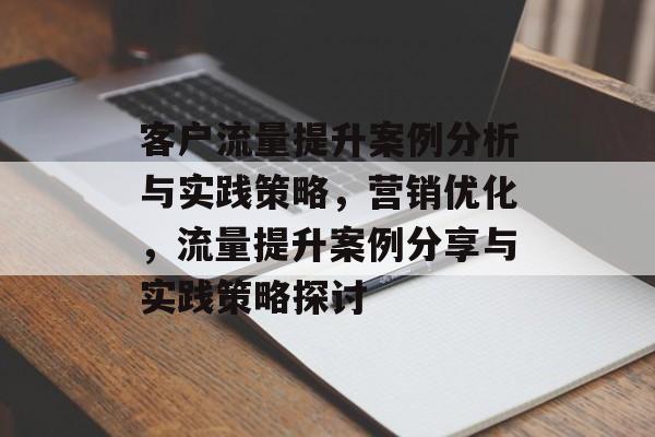 客户流量提升案例分析与实践策略,营销优化,流量提升案例分享与实践策略探讨 客户流量提升案例分析与实践策略,营销优化,流量提升案例分享与实践策略探讨