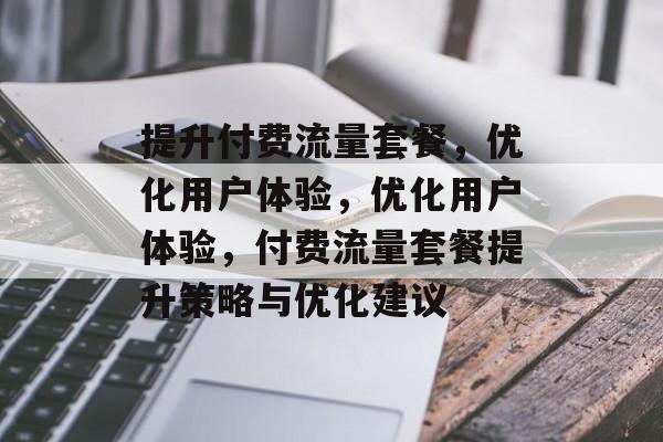 提升付费流量套餐,优化用户体验,优化用户体验,付费流量套餐提升策略与优化建议 提升付费流量套餐,优化用户体验,优化用户体验,付费流量套餐提升策略与优化建议