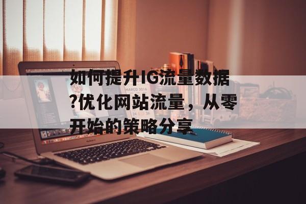 如何提升IG流量数据?优化网站流量，从零开始的策略分享