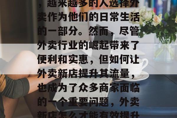 在快节奏的现代生活中，越来越多的人选择外卖作为他们的日常生活的一部分。然而，尽管外卖行业的崛起带来了便利和实惠，但如何让外卖新店提升其流量，也成为了众多商家面临的一个重要问题，外卖新店怎么才能有效提升流量？