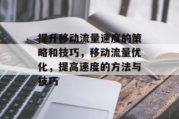 提升移动流量速度的策略和技巧,移动流量优化,提高速度的方法与技巧 提升移动流量速度的策略和技巧,移动流量优化,提高速度的方法与技巧