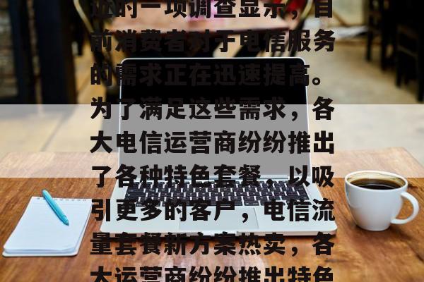 电信流量套餐提升活动已经火热进行中。据最近的一项调查显示,目前消费者对于电信服务的需求正在迅速提高。为了满足这些需求,各大电信运营商纷纷推出了各种特色套餐,以吸引更多的客户,电信流量套餐新方案热卖,各大运营商纷纷推出特色套餐助你 upgrade。 电信流量套餐提升活动已经火热进行中。据最近的一项调查显示,目前消费者对于电信服务的需求正在迅速提高。为了满足这些需求,各大电信运营商纷纷推出了各种特色套餐,以吸引更多的客户,电信流量套餐新方案热卖,各大运营商纷纷推出特色套餐助你 upgrade。