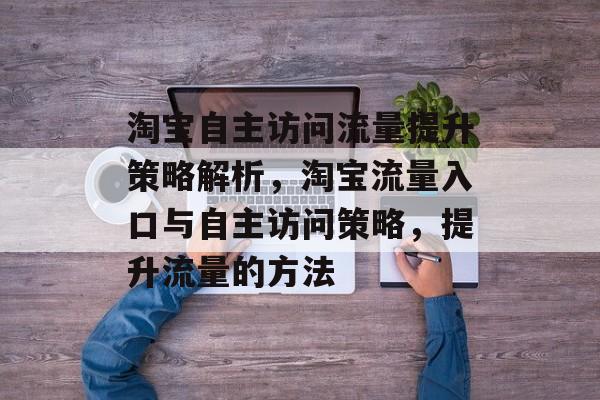 淘宝自主访问流量提升策略解析,淘宝流量入口与自主访问策略,提升流量的方法 淘宝自主访问流量提升策略解析,淘宝流量入口与自主访问策略,提升流量的方法